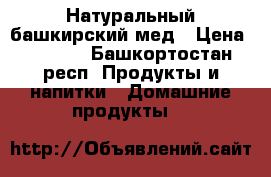 Натуральный башкирский мед › Цена ­ 1 400 - Башкортостан респ. Продукты и напитки » Домашние продукты   